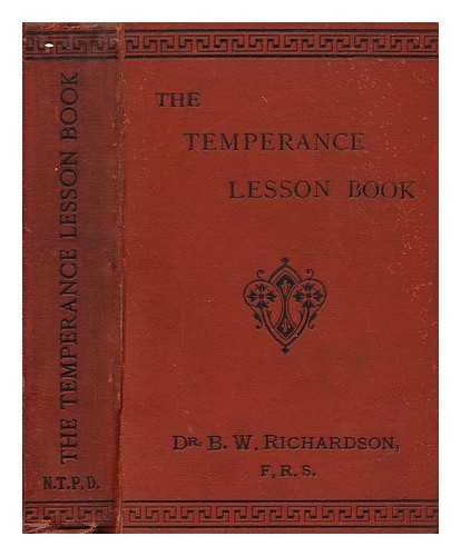 RICHARDSON, BENJAMIN WARD, (SIR) - The temperance lesson book: a series of short lessons on alcohol and its actions in the body, designed for reading in schools and families