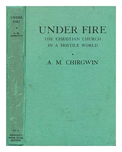 CHIRGWIN, A. M. (ARTHUR MITCHELL) (1885-1966) - Under Fire: The Christian Church in a hostile world