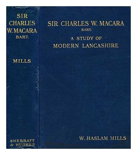 MILLS, WILLIAM HASLAM - Sir Charles W. Macara, Bart. : a study of modern Lancashire