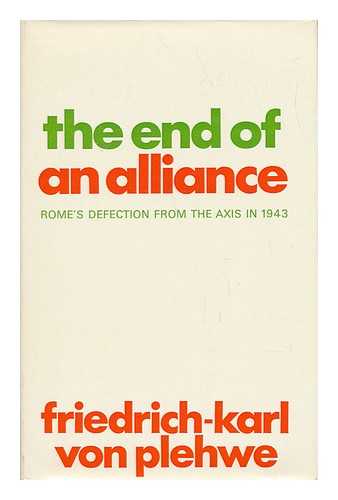 VON PLEHWE, FRIEDRICH-KARL - The End of an Alliance: Rome's Defection from the Axis in 1943; with a Foreword by F. W. D. Deakin; Translated from the German by Eric Mosbacher