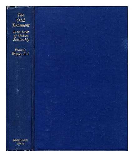 WRIGLEY, FRANCIS - The Old Testament in the light of modern scholarship / abbreviated and arranged by Francis Wrigley. .  . With a foreword by Robert F. Horton