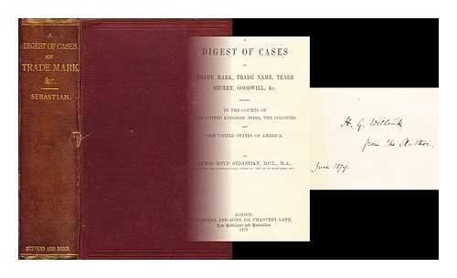 SEBASTIAN, LEWIS BOYD - A digest of cases of trade mark, trade name trade secret, goodwill, &c. decided in the courts of the United Kingdom, India, the colonies and the United States of America