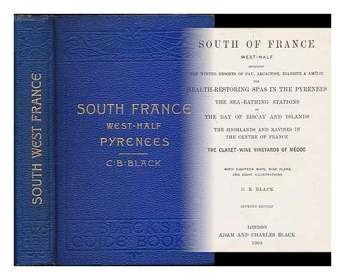 BLACK, CHARLES BERTRAM - South of France, west-half : including the winter resorts of Pau, Arcachon, Biarritz & Amelie : the health-restoring spas in the Pyrenees, the sea-bathing stations on the Bay of Biscay and islands ... ... the highlands and ravines in the centre of France, the claret-wine vineyards of Medoc