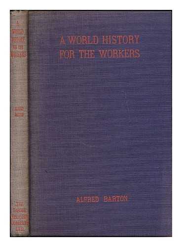 BARTON, ALFRED - A world history for the workers : a story of man's doings from the dawn of time, from the standpoint of the disinherited