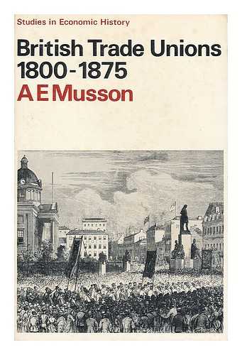 MUSSON, ALBERT EDWARD (1920-) - British trade unions, 1800-1875 / prepared for the Economic History Society by A. E. Musson