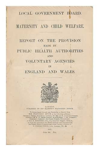 GREAT BRITAIN. LOCAL GOVERNMENT BOARD - Maternity and child welfare. Report on the provision made by public health authorities and voluntary agencies in England and Wales