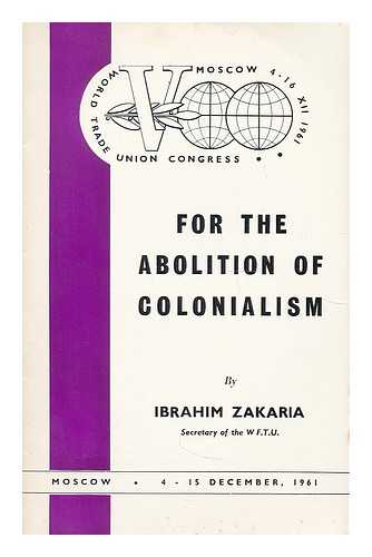ZAKARIA, IBRAHIM. FIFTH WORLD TRADE UNION CONGRESS - For the Abolition of Colonialism ... Text of the report presented to the fifth World Trade Union Congress under the agenda heading of: The development of trade union activities and solidarity to aid peoples fighting to end colonialism