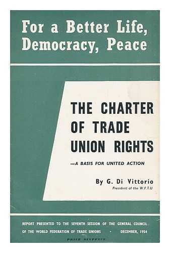 VITTORIO, ANTONIO DI. WORLD FEDERATION OF TRADE UNIONS - For a Better Life, Democracy and Peace. The charter of trade union rights ... Report presented to the seventh session of the General Council of the World Federation of Trade Unions, Warsaw, December 1954