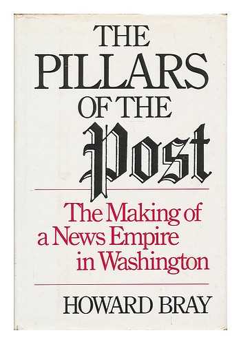 BRAY, HOWARD - The pillars of the Post : the making of a news empire in Washington