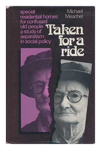 MEACHER, MICHAEL - Taken for a ride : special residential homes for confused old people - a study of separatism in social policy / Michael Meacher