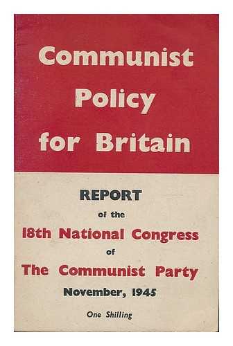 COMMUNIST PARTY OF GREAT BRITAIN. CONGRESS (18TH : 1945 : LONDON, ENGLAND) - Communist policy for Britain : report of the 18th National Congress of the Communist Party