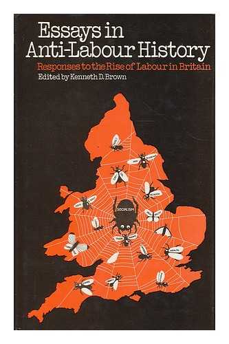 BROWN, KENNETH DOUGLAS - Essays in anti-labour history : responses to the rise of labour in Britain / edited by Kenneth D. Brown