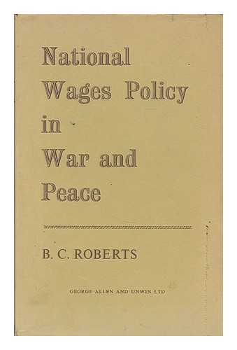 ROBERTS, B. C. (BENJAMIN CHARLES), (B. 1917) - National wages policy in war and peace / B.C. Roberts
