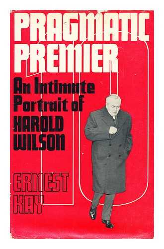 KAY, ERNEST - Pragmatic Premier : an intimate portrait of Harold Wilson