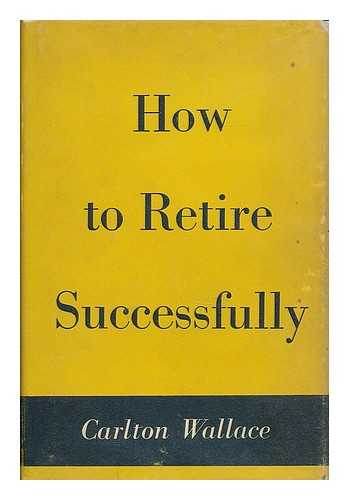 WALLACE, CARLTON (B. 1903) - How to retire successfully / Carlton Wallace