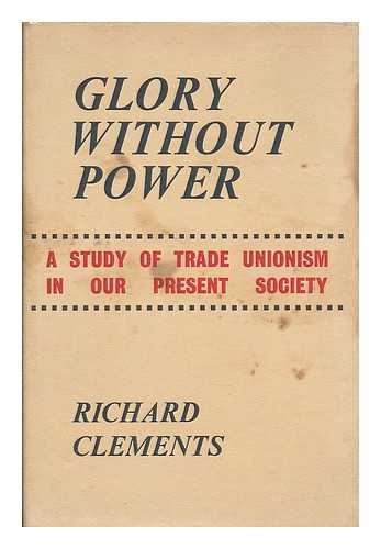 CLEMENTS, RICHARD - Glory without power : a study of trade unionism in our present society