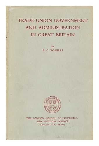 ROBERTS, B. C. (BENJAMIN CHARLES) (1917-?) - Trade union government and administration in Great Britain / B.C. Roberts