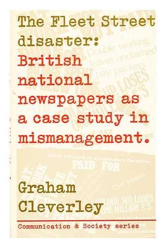 CLEVERLEY, GRAHAM - The Fleet Street disaster : British national newspapers as a case study in mismanagement / [by] Graham Cleverley ; with a preface by Rex Winsbury