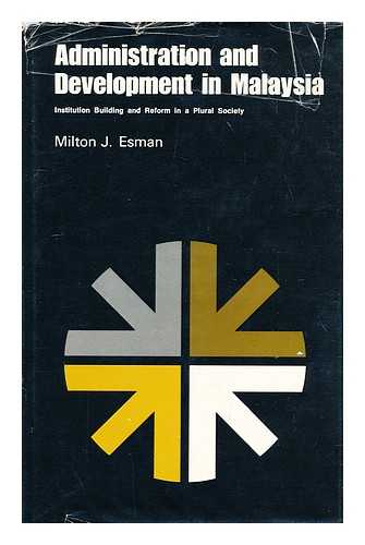 ESMAN, MILTON J. (MILTON JACOB) (1918-?) - Administration and development in Malaysia : institution building and reform in a plural society / [by] Milton J. Esman