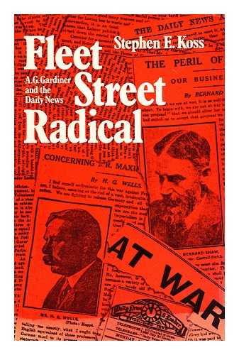 KOSS, STEPHEN (1940-1984) - Fleet Street radical: A. G. Gardiner and the Daily news / [by] Stephen Koss