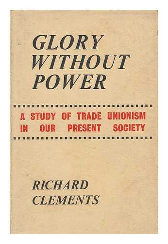 CLEMENTS, RICHARD - Glory without power : a study of trade unionism in our present society