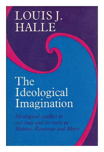 HALLE, LOUIS J. - The Ideological Imagination: Ideological Conflict in Our Time and its Roots in Hobbes, Rousseau and Marx [By] Louis J. Halle