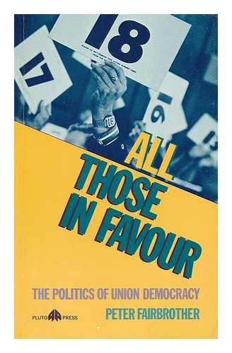 FAIRBROTHER, PETER - All those in favour : the politics of union democracy / Peter Fairbrother