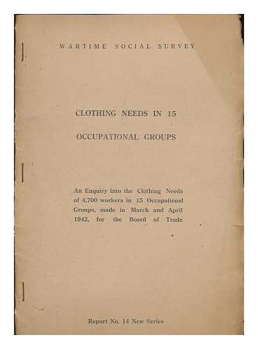 WARTIME SOCIAL SURVEY, GREAT BRITAIN - Clothing needs in 15 occupational groups : an enquiry into the clothing needs of 4,700 workers in 15 occupational groups made in March and April 1942, for the Board of Trade