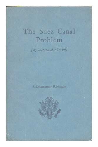 UNITED STATES. DEPARTMENT OF STATE - The Suez Canal problem, July 26-September 22, 1956 : a documentary publication