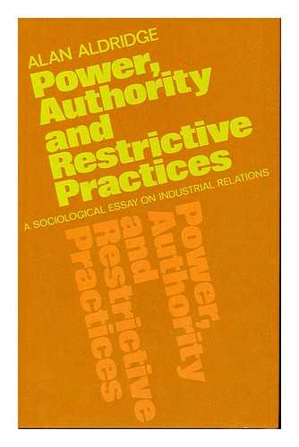 ALDRIDGE, ALAN - Power, Authority and Restrictive Practices A Sociological Essay on Industrial Relations