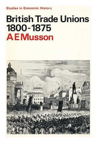 MUSSON, A. E. (ALBERT EDWARD) (1920-?) - British trade unions, 1800-1875 / prepared for the Economic History Society by A. E. Musson