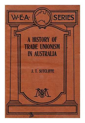 SUTCLIFFE, JAMES THOMAS (1873-?) - A history of trade unionism in Australia