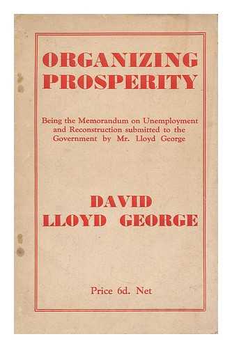 LLOYD GEORGE, DAVID (1863-1945) - Organizing prosperity : a scheme of national reconstruction / being the memorandum on unemployment and reconstruction submitted to the government by Mr Lloyd George