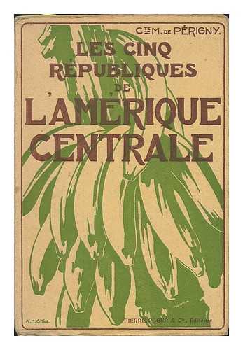 PERIGNY, MAURICE DE, COUNT - Les cinq republiques de l'Amerique Centrale: Costa Rica - Guatemala - Honduras - Nicaragua - Salvador / par Le Comte Maurice de Perigny