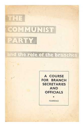 COMMUNIST PARTY OF GREAT BRITAIN - The Communist Party and the role of the branches : a course for branch secretaries and officials