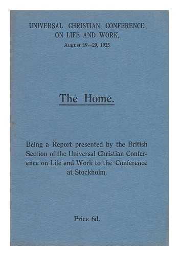 UNIVERSAL CHRISTIAN CONFERENCE ON LIFE AND WORK (AUGUST 19-29, 1925) BRITISH SECTION - The home : being a report presented by the British section of the Universal Christian Conference on Life and Work to the conference at Stockholm,