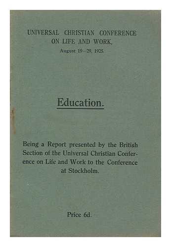 UNIVERSAL CHRISTIAN CONFERENCE ON LIFE AND WORK (AUGUST 19-29, 1925) BRITISH SECTION - Education : being a report presented by the British section of the Universal Christian Conference on Life and Work to the conference at Stockholm,