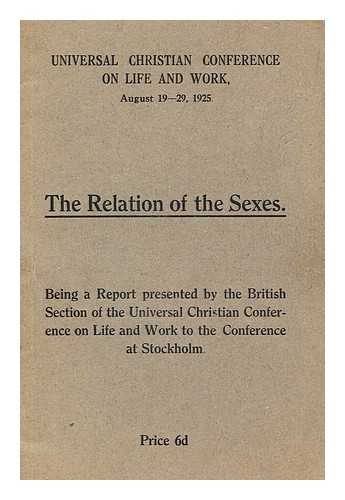 UNIVERSAL CHRISTIAN CONFERENCE ON LIFE AND WORK (AUGUST 19-29, 1925) BRITISH SECTION - The Relation of the Sexes: Being a report presented by the British Section of the Universal Christian Conference on Life and work to the conference at Stockholm
