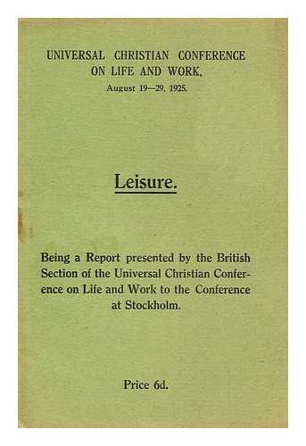 UNIVERSAL CHRISTIAN CONFERENCE ON LIFE AND WORK (AUGUST 19-29, 1925) BRITISH SECTION - Leisure: Being a report presented by the British Section of the Universal Christian Conference on Life and work to the conference at Stockholm