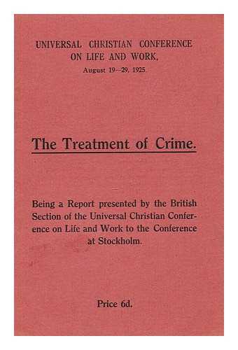 UNIVERSAL CHRISTIAN CONFERENCE ON LIFE AND WORK (AUGUST 19-29, 1925) BRITISH SECTION - The Treatment of Crime: Being a report presented by the British Section of the Universal Christian Conference on Life and work to the conference at Stockholm
