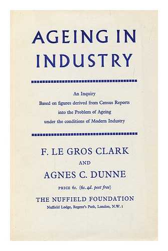 CLARK, F. LE GROS (FREDERICK LE GROS) (1892-?) NUFFIELD FOUNDATION - Ageing in industry : an inquiry based on figures derived from census reports, into the problem of ageing under the conditions of modern industry / F. Le Gros Clark and Agnes C. Dunne