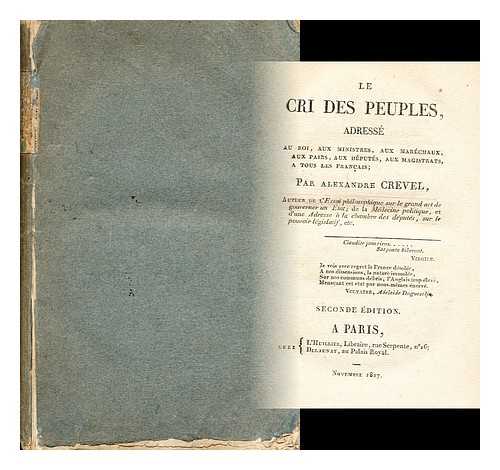 CREVEL, ALEXANDRE - Le cri des peuples : adresse au roi, aux ministres, aux marechaux, aux pairs, aux deputes, aux magistrats, a tous les Francais / par Alexandre Crevel