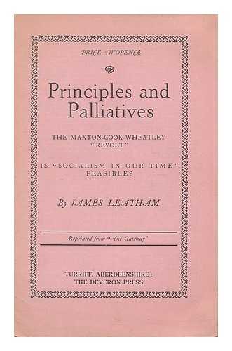 LEATHAM, JAMES - Principles and palliatives : the Maxton-Cook-Wheatley 'Revolt', is socialism in our time feasible