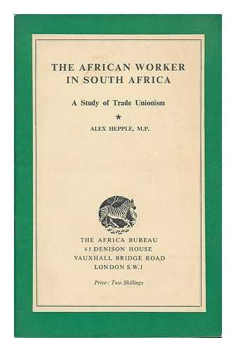 HEPPLE, ALEXANDER (B. 1904) - The African worker in South Africa : a study of trade unionism