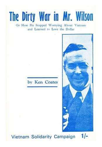 COATES, KEN - The dirty war in Mr. Wilson or how he stopped worrying about Vietnam and learned to love the dollar
