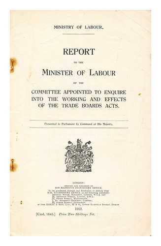 GREAT BRITAIN. MINISTRY OF LABOUR AND NATIONAL SERVICE - Report to the Minister of Labour of the committee appointed to enquire into the working and effects of the Trade Boards Acts / presented to Parliament by Command of His Majesty