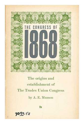 MUSSON, A. E. (ALBERT EDWARD) (1920-?) - The Congress of 1868 : the origins and establishment of the Trades Union Congress