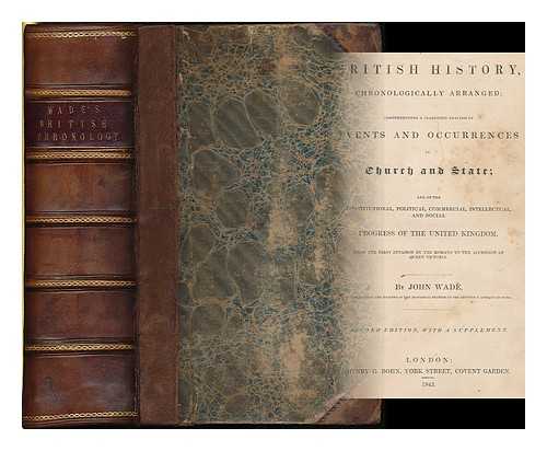 WADE, JOHN - British history, chronologically arranged : comprehending a classified analysis of events and occurences in church and state : and the constitutional, political, commercial, intellectual and social progress of the United Kingdom... ...from the first invasion by the Romans to the accession of Queen Victoria