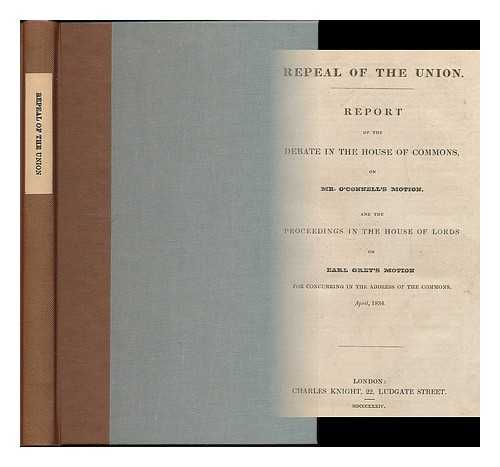 GREAT BRITAIN. PARLIAMENT. HOUSE OF COMMONS - Repeal of the Union : report of the debate in the House of Commons on Mr. O'Connell's motion, and the proceedings in the House of Lords, on Earl Grey's motion for concurring in the address of the Commons, April, 1834.