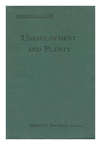 BAYES, WALTER R. - Unemployment and plenty : study of the Swarthmore lecture, 1933 by S.N. Brayshaw / Walter R. Bayes